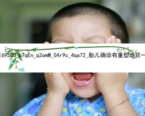 广州捐卵代孕价格|69580_b7qEn_q2omM_04r9c_4qa72_胎儿确诊有重型地贫一定要终止妊娠