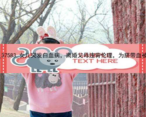 广州代孕费用要花多少|0F911_37583_女儿突发白血病，离婚父母违背伦理，为脐带